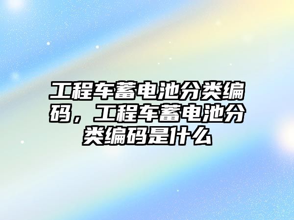 工程車蓄電池分類編碼，工程車蓄電池分類編碼是什么