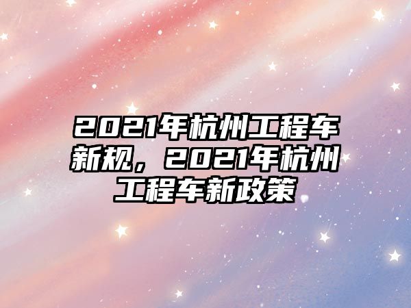 2021年杭州工程車新規(guī)，2021年杭州工程車新政策