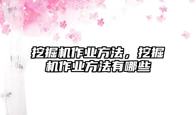 挖掘機作業(yè)方法，挖掘機作業(yè)方法有哪些