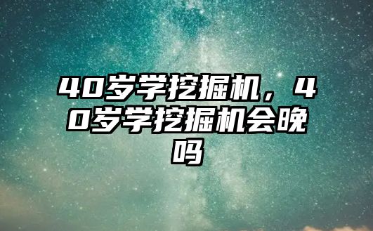 40歲學挖掘機，40歲學挖掘機會晚嗎