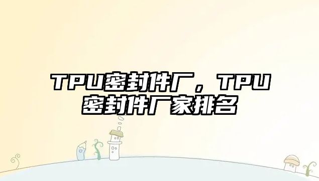 TPU密封件廠，TPU密封件廠家排名