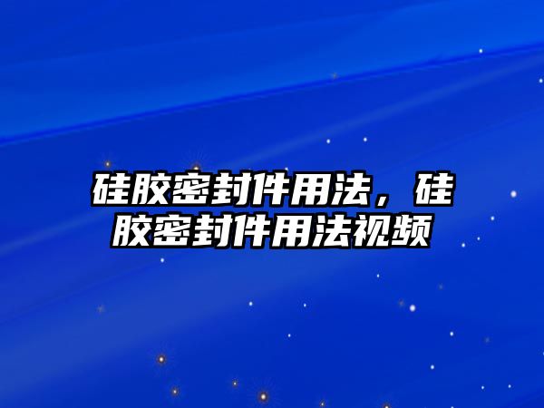 硅膠密封件用法，硅膠密封件用法視頻