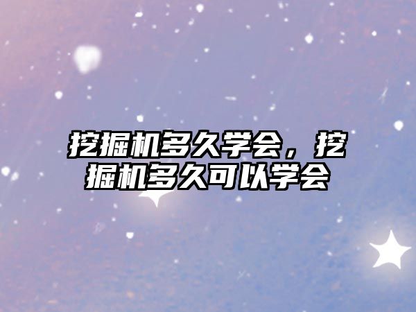 挖掘機多久學(xué)會，挖掘機多久可以學(xué)會