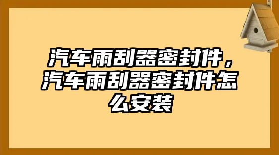 汽車雨刮器密封件，汽車雨刮器密封件怎么安裝