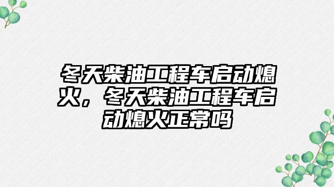 冬天柴油工程車啟動熄火，冬天柴油工程車啟動熄火正常嗎