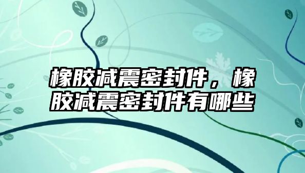 橡膠減震密封件，橡膠減震密封件有哪些