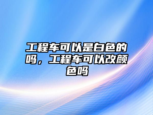 工程車可以是白色的嗎，工程車可以改顏色嗎