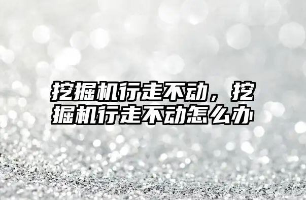 挖掘機行走不動，挖掘機行走不動怎么辦