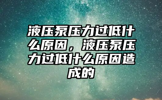 液壓泵壓力過低什么原因，液壓泵壓力過低什么原因造成的