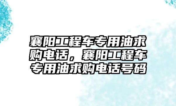 襄陽工程車專用油求購電話，襄陽工程車專用油求購電話號(hào)碼