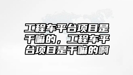 工程車平臺項目是干嘛的，工程車平臺項目是干嘛的啊