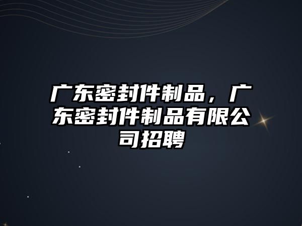 廣東密封件制品，廣東密封件制品有限公司招聘