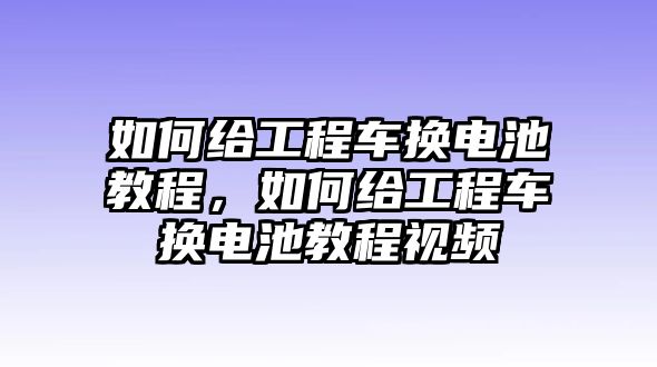 如何給工程車換電池教程，如何給工程車換電池教程視頻