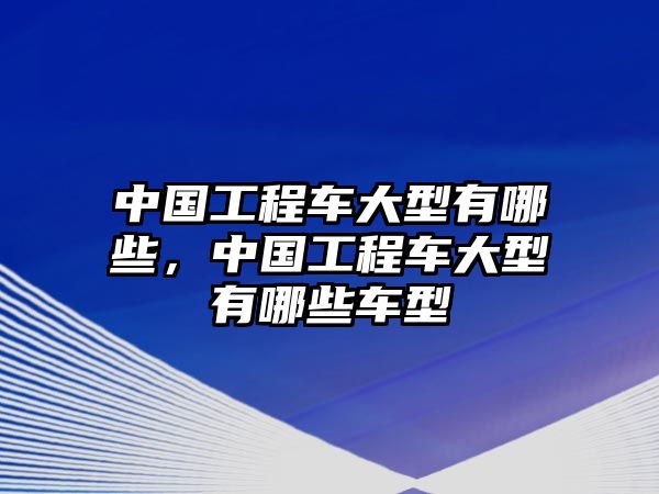 中國工程車大型有哪些，中國工程車大型有哪些車型