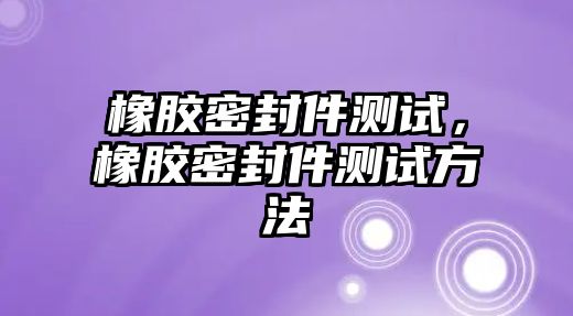 橡膠密封件測試，橡膠密封件測試方法