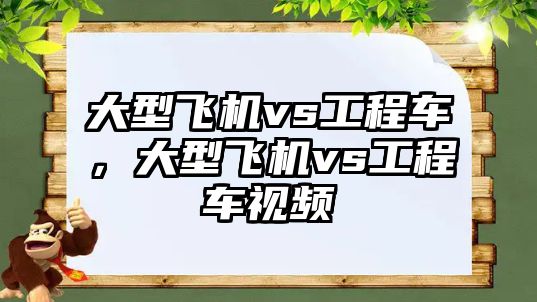 大型飛機vs工程車，大型飛機vs工程車視頻