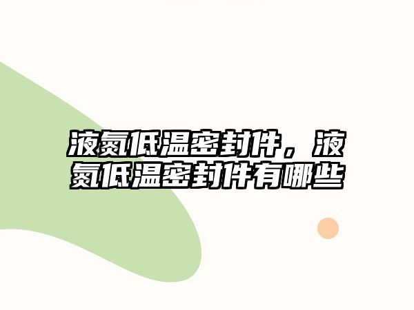 液氮低溫密封件，液氮低溫密封件有哪些