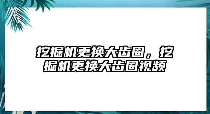 挖掘機更換大齒圈，挖掘機更換大齒圈視頻