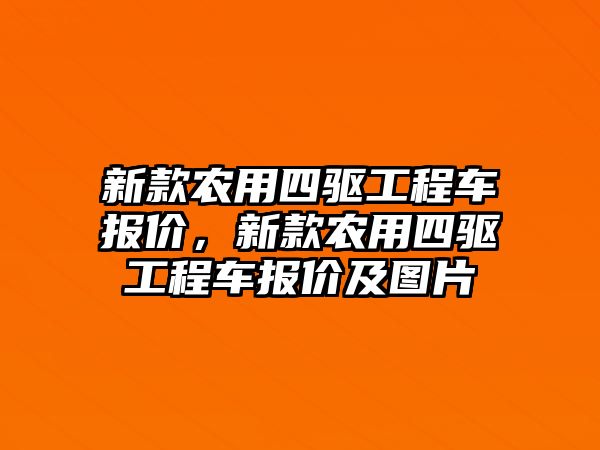 新款農(nóng)用四驅(qū)工程車報價，新款農(nóng)用四驅(qū)工程車報價及圖片