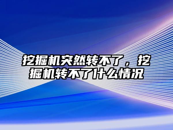 挖掘機突然轉不了，挖掘機轉不了什么情況