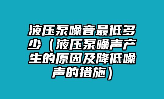 液壓泵噪音最低多少（液壓泵噪聲產(chǎn)生的原因及降低噪聲的措施）