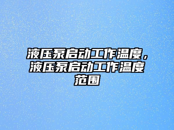 液壓泵啟動工作溫度，液壓泵啟動工作溫度范圍