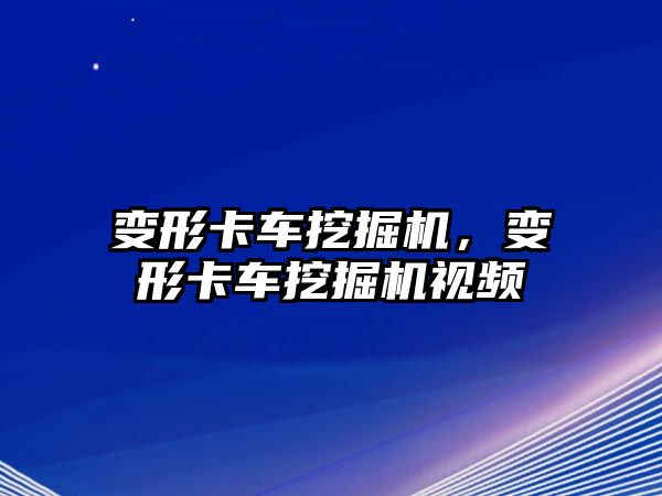 變形卡車挖掘機，變形卡車挖掘機視頻