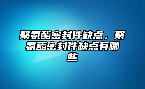 聚氨酯密封件缺點，聚氨酯密封件缺點有哪些