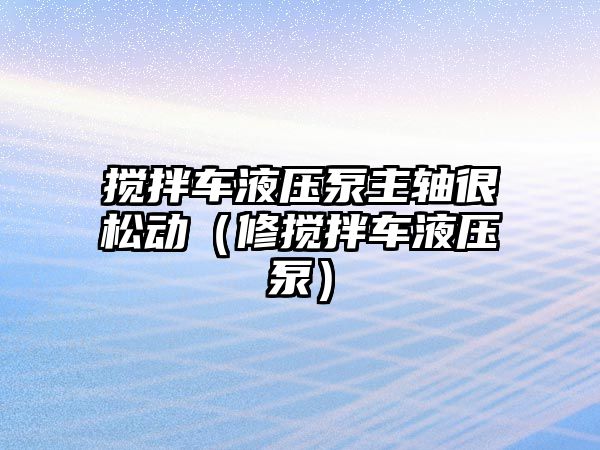 攪拌車液壓泵主軸很松動（修攪拌車液壓泵）