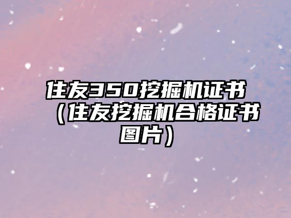 住友350挖掘機(jī)證書（住友挖掘機(jī)合格證書圖片）