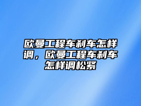 歐曼工程車剎車怎樣調(diào)，歐曼工程車剎車怎樣調(diào)松緊