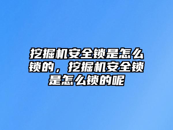 挖掘機(jī)安全鎖是怎么鎖的，挖掘機(jī)安全鎖是怎么鎖的呢