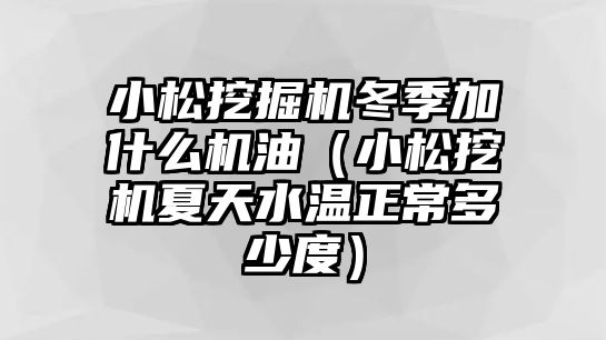 小松挖掘機(jī)冬季加什么機(jī)油（小松挖機(jī)夏天水溫正常多少度）