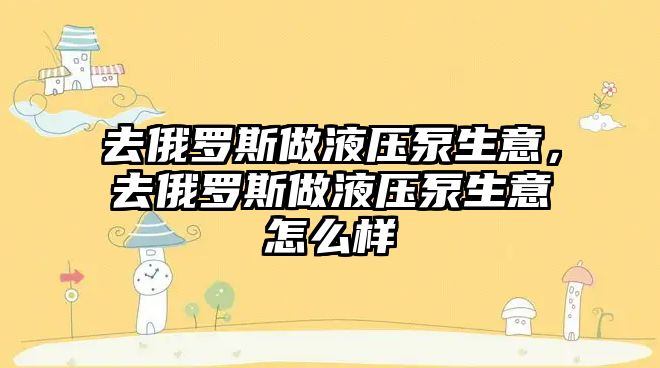 去俄羅斯做液壓泵生意，去俄羅斯做液壓泵生意怎么樣