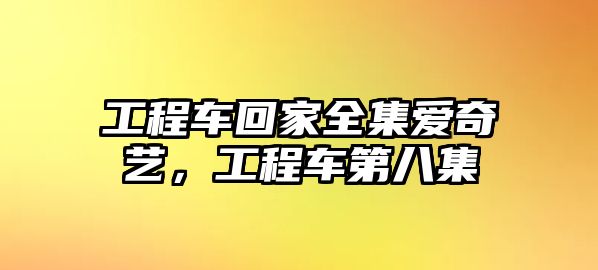 工程車回家全集愛奇藝，工程車第八集