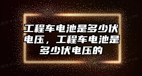 工程車電池是多少伏電壓，工程車電池是多少伏電壓的