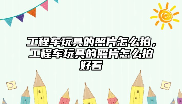 工程車玩具的照片怎么拍，工程車玩具的照片怎么拍好看