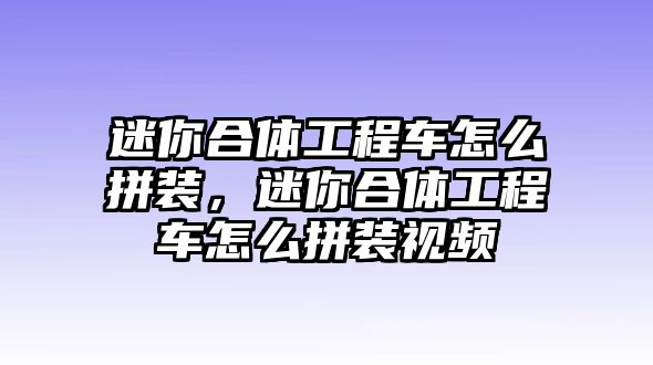 迷你合體工程車怎么拼裝，迷你合體工程車怎么拼裝視頻