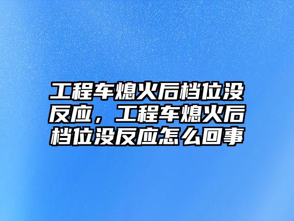 工程車熄火后檔位沒反應(yīng)，工程車熄火后檔位沒反應(yīng)怎么回事