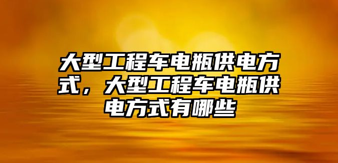 大型工程車電瓶供電方式，大型工程車電瓶供電方式有哪些