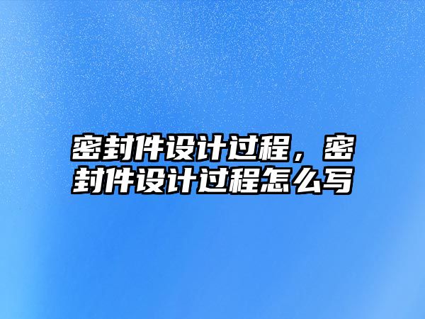 密封件設(shè)計(jì)過程，密封件設(shè)計(jì)過程怎么寫