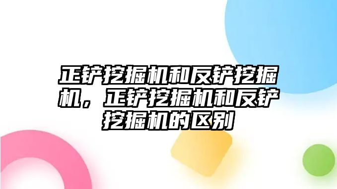 正鏟挖掘機和反鏟挖掘機，正鏟挖掘機和反鏟挖掘機的區(qū)別