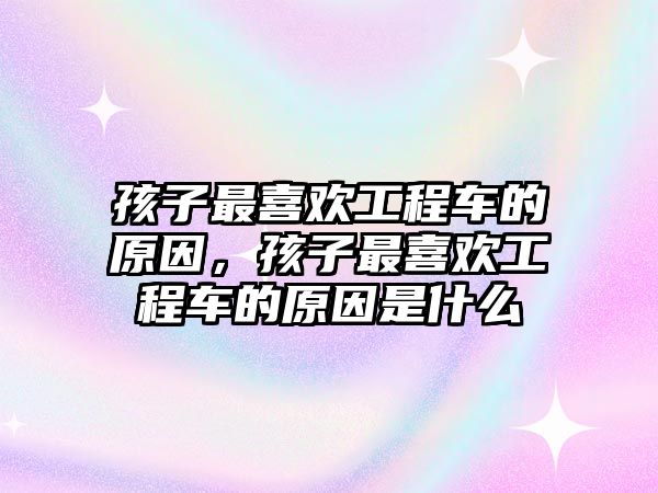 孩子最喜歡工程車的原因，孩子最喜歡工程車的原因是什么