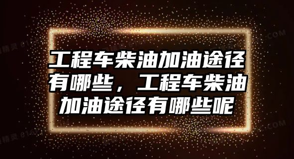 工程車柴油加油途徑有哪些，工程車柴油加油途徑有哪些呢