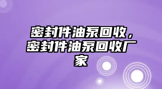 密封件油泵回收，密封件油泵回收廠家