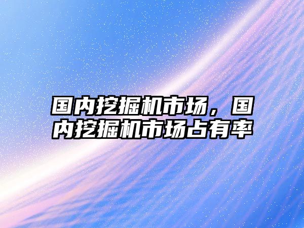 國(guó)內(nèi)挖掘機(jī)市場(chǎng)，國(guó)內(nèi)挖掘機(jī)市場(chǎng)占有率