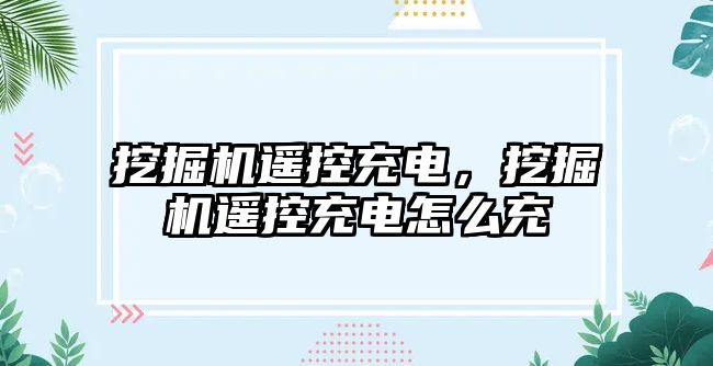 挖掘機遙控充電，挖掘機遙控充電怎么充