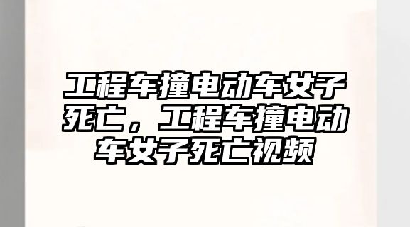 工程車撞電動(dòng)車女子死亡，工程車撞電動(dòng)車女子死亡視頻