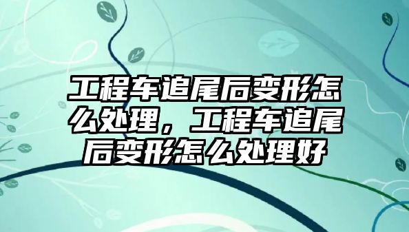 工程車追尾后變形怎么處理，工程車追尾后變形怎么處理好