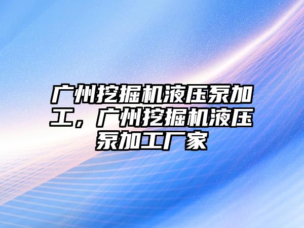 廣州挖掘機(jī)液壓泵加工，廣州挖掘機(jī)液壓泵加工廠家